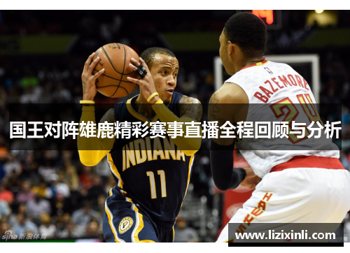 国王对阵雄鹿精彩赛事直播全程回顾与分析