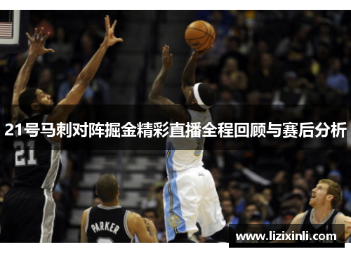 21号马刺对阵掘金精彩直播全程回顾与赛后分析