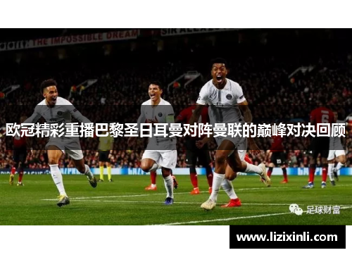 欧冠精彩重播巴黎圣日耳曼对阵曼联的巅峰对决回顾