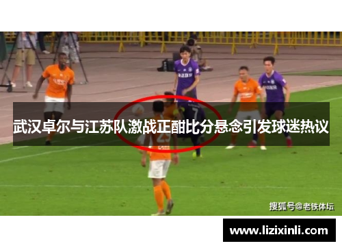 武汉卓尔与江苏队激战正酣比分悬念引发球迷热议