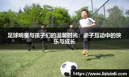 足球明星与孩子们的温馨时光：亲子互动中的快乐与成长